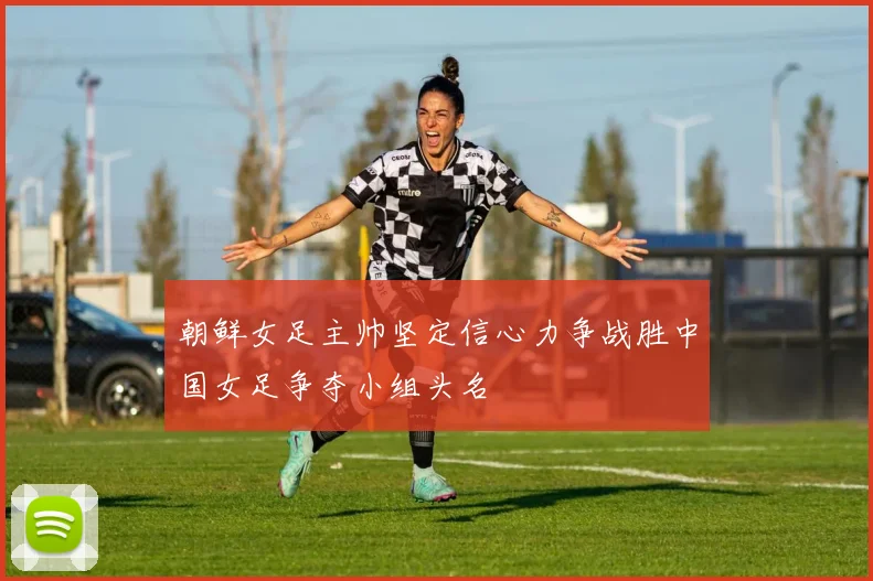 朝鲜女足主帅坚定信心力争战胜中国女足争夺小组头名