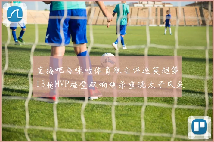 直播吧与咪咕体育联合评选英超第13轮MVP福登双响绝杀重现太子风采