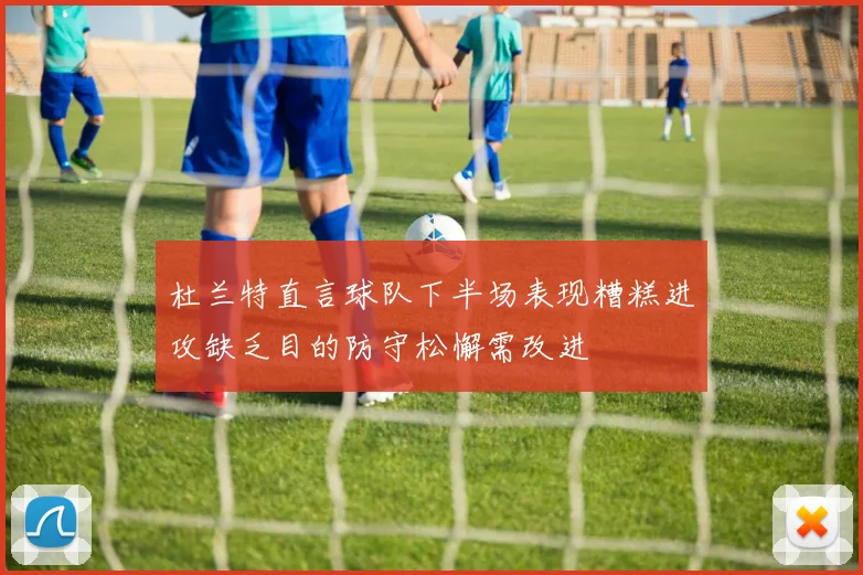 杜兰特直言球队下半场表现糟糕进攻缺乏目的防守松懈需改进