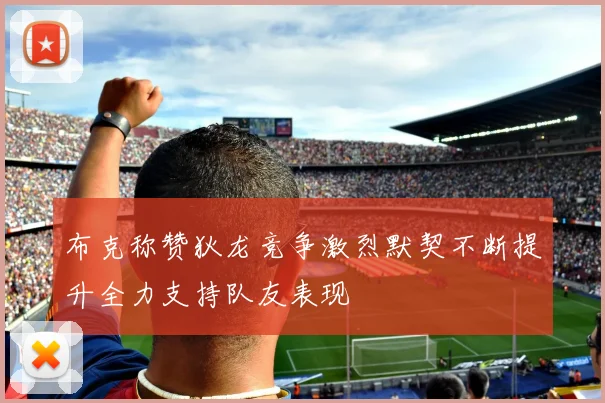 布克称赞狄龙竞争激烈默契不断提升全力支持队友表现