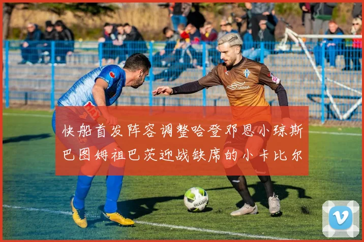 快船首发阵容调整哈登邓恩小琼斯巴图姆祖巴茨迎战缺席的小卡比尔