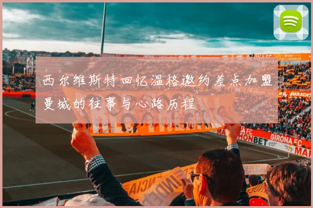 西尔维斯特回忆温格邀约差点加盟曼城的往事与心路历程