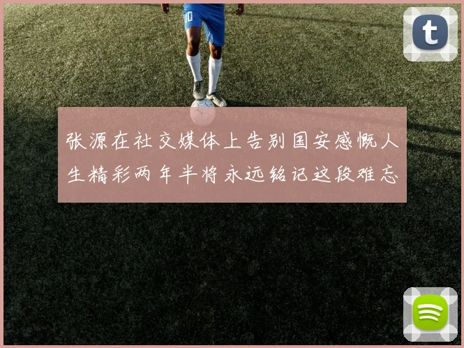 张源在社交媒体上告别国安感慨人生精彩两年半将永远铭记这段难忘故事